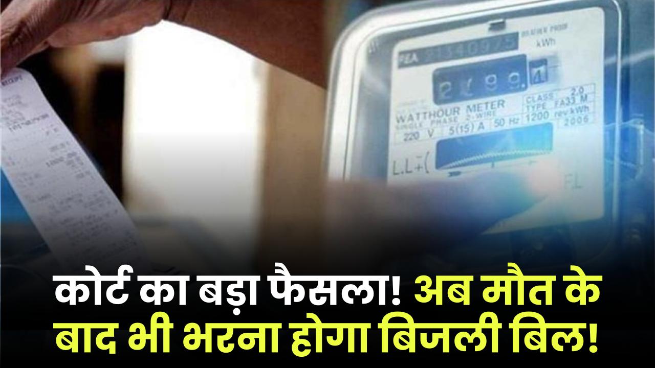 कोर्ट का बड़ा फैसला! अब मौत के बाद भी भरना होगा बिजली बिल, जानें किन मामलों में लागू होगा आदेश