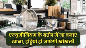 एल्युमीनियम के बर्तन में बिल्कुल न बनाएं जाएं, हड्डियाँ हो जाएंगी खोखली, जानें इसके खतरनाक नुकसान